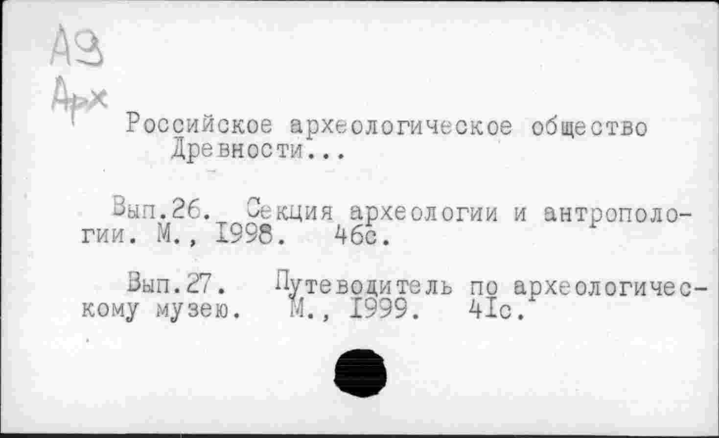 ﻿Aâ
Арх
Российское археологическое общество Древности...
Зып.2б. Секция археологии и антропологии. М., 1998. Абс.
Зып.27. Путеводитель по археологическому музею. 1'4., 1999.	41с.